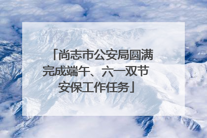 尚志市公安局圆满完成端午、六一双节安保工作任务